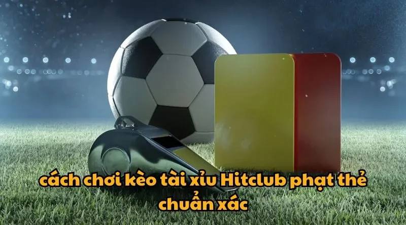 Hướng dẫn chi tiết cách chơi kèo tài xỉu Hitclub phạt thẻ chuẩn xác